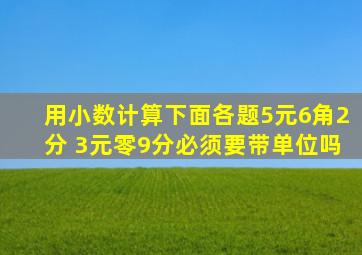 用小数计算下面各题5元6角2分 3元零9分必须要带单位吗